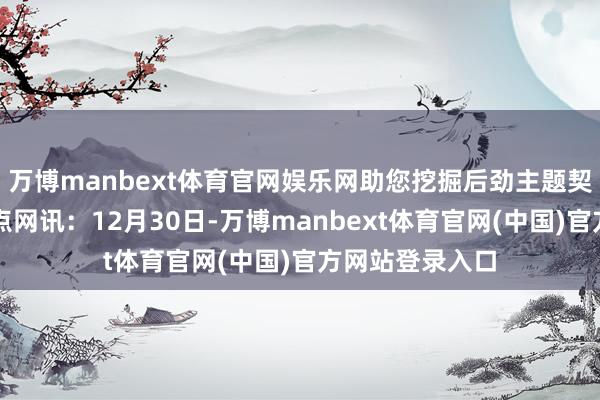 万博manbext体育官网娱乐网助您挖掘后劲主题契机！		不雅点网讯：12月30日-万博manbext体育官网(中国)官方网站登录入口