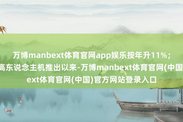 万博manbext体育官网app娱乐按年升11%；第三是自折叠屏智高东说念主机推出以来-万博manbext体育官网(中国)官方网站登录入口