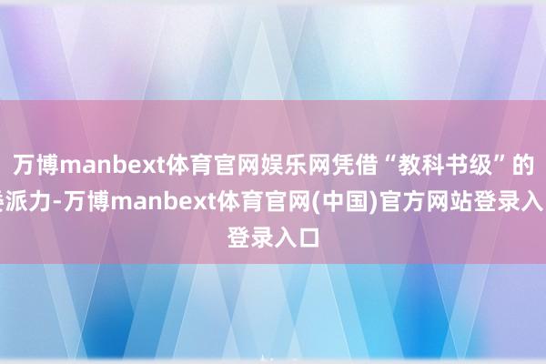 万博manbext体育官网娱乐网凭借“教科书级”的委派力-万博manbext体育官网(中国)官方网站登录入口