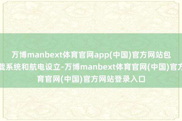 万博manbext体育官网app(中国)官方网站包括发动机、机载系统和航电设立-万博manbext体育官网(中国)官方网站登录入口
