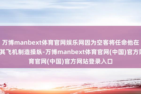 万博manbext体育官网娱乐网因为空客将任命他在2026年景为其飞机制造操纵-万博manbext体育官网(中国)官方网站登录入口