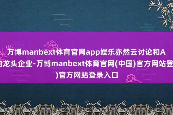 万博manbext体育官网app娱乐亦然云讨论和AI专揽的龙头企业-万博manbext体育官网(中国)官方网站登录入口