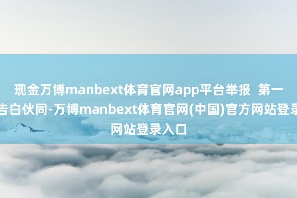 现金万博manbext体育官网app平台举报  第一财经告白伙同-万博manbext体育官网(中国)官方网站登录入口