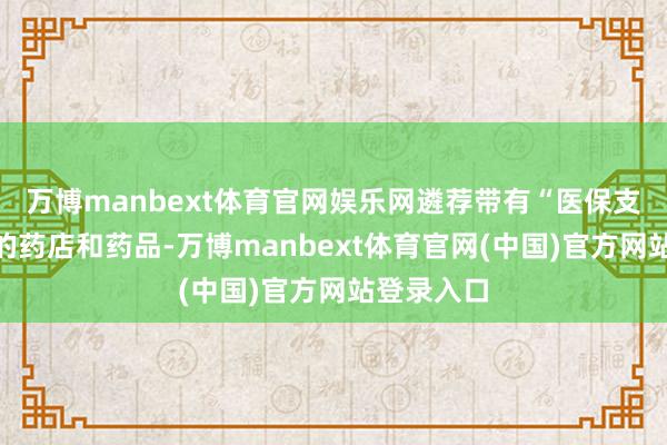 万博manbext体育官网娱乐网遴荐带有“医保支付”符号的药店和药品-万博manbext体育官网(中国)官方网站登录入口