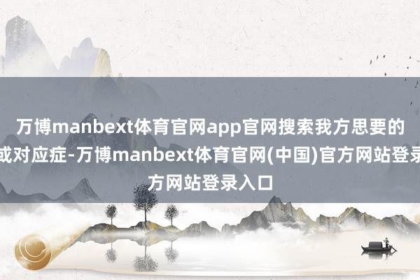万博manbext体育官网app官网搜索我方思要的药品或对应症-万博manbext体育官网(中国)官方网站登录入口