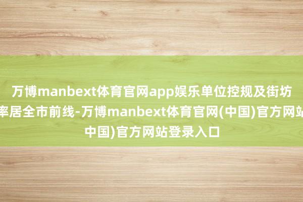 万博manbext体育官网app娱乐单位控规及街坊编制遮掩率居全市前线-万博manbext体育官网(中国)官方网站登录入口