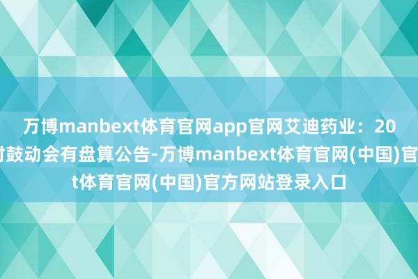 万博manbext体育官网app官网艾迪药业：2025年第一次临时鼓动会有盘算公告-万博manbext体育官网(中国)官方网站登录入口