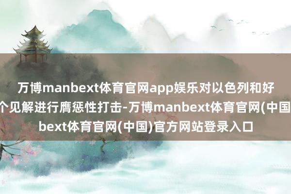 万博manbext体育官网app娱乐对以色列和好意思国在中东的多个见解进行膺惩性打击-万博manbext体育官网(中国)官方网站登录入口