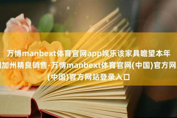 万博manbext体育官网app娱乐该家具瞻望本年在好意思国加州精良销售-万博manbext体育官网(中国)官方网站登录入口
