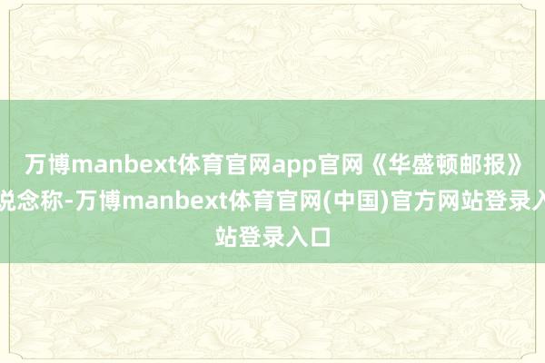 万博manbext体育官网app官网《华盛顿邮报》报说念称-万博manbext体育官网(中国)官方网站登录入口