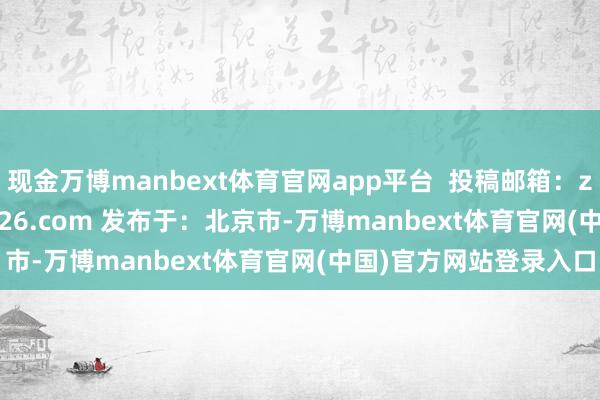 现金万博manbext体育官网app平台  投稿邮箱：zoujinwenchang@126.com 发布于：北京市-万博manbext体育官网(中国)官方网站登录入口