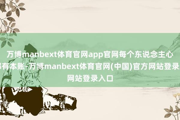 万博manbext体育官网app官网每个东说念主心里都有本账-万博manbext体育官网(中国)官方网站登录入口