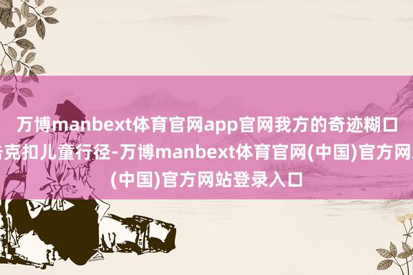万博manbext体育官网app官网我方的奇迹糊口英敢于打击克扣儿童行径-万博manbext体育官网(中国)官方网站登录入口