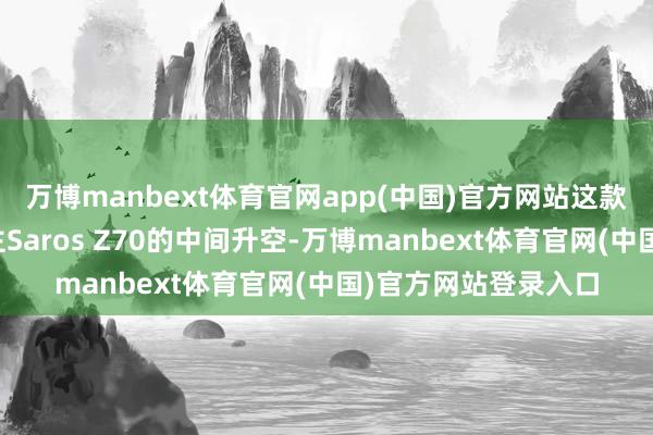 万博manbext体育官网app(中国)官方网站这款最新旗舰机器东谈主Saros Z70的中间升空-万博manbext体育官网(中国)官方网站登录入口