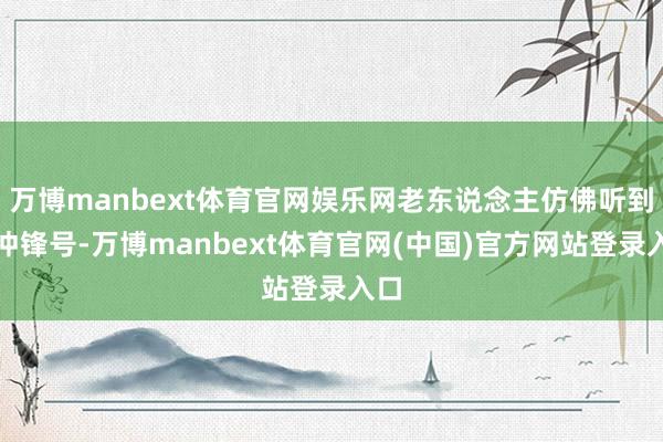 万博manbext体育官网娱乐网老东说念主仿佛听到了冲锋号-万博manbext体育官网(中国)官方网站登录入口