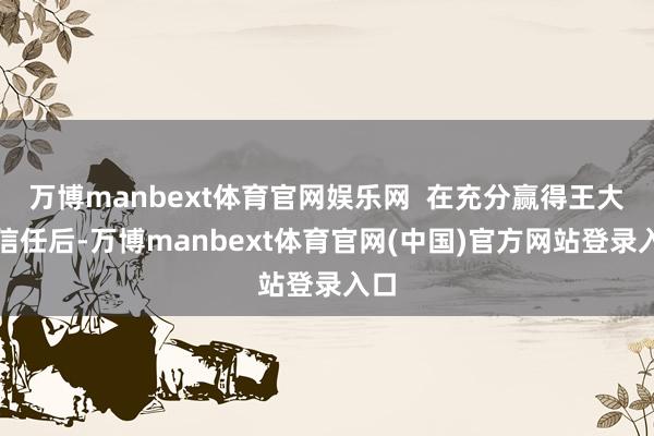 万博manbext体育官网娱乐网  在充分赢得王大姨信任后-万博manbext体育官网(中国)官方网站登录入口