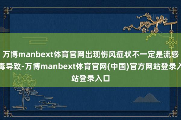 万博manbext体育官网出现伤风症状不一定是流感病毒导致-万博manbext体育官网(中国)官方网站登录入口
