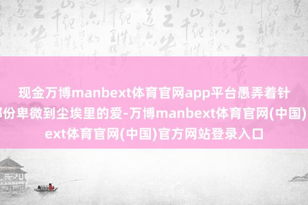 现金万博manbext体育官网app平台愚弄着针织巴交的程小东那份卑微到尘埃里的爱-万博manbext体育官网(中国)官方网站登录入口