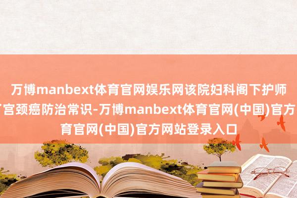万博manbext体育官网娱乐网该院妇科阁下护师蒋宾艳老师了宫颈癌防治常识-万博manbext体育官网(中国)官方网站登录入口