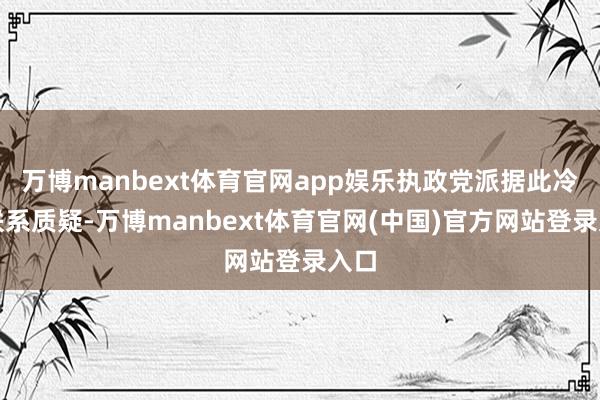 万博manbext体育官网app娱乐执政党派据此冷落联系质疑-万博manbext体育官网(中国)官方网站登录入口