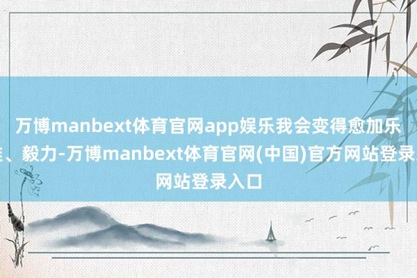 万博manbext体育官网app娱乐我会变得愈加乐不雅、毅力-万博manbext体育官网(中国)官方网站登录入口