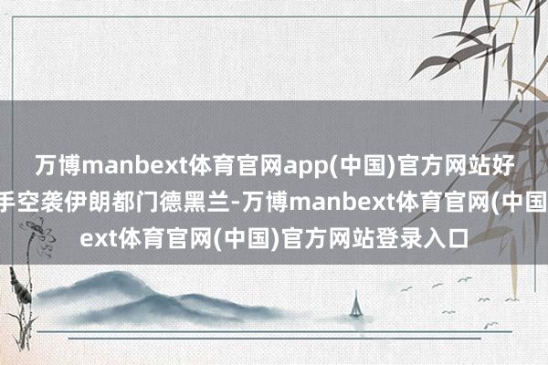 万博manbext体育官网app(中国)官方网站好意思国和以色列联手空袭伊朗都门德黑兰-万博manbext体育官网(中国)官方网站登录入口