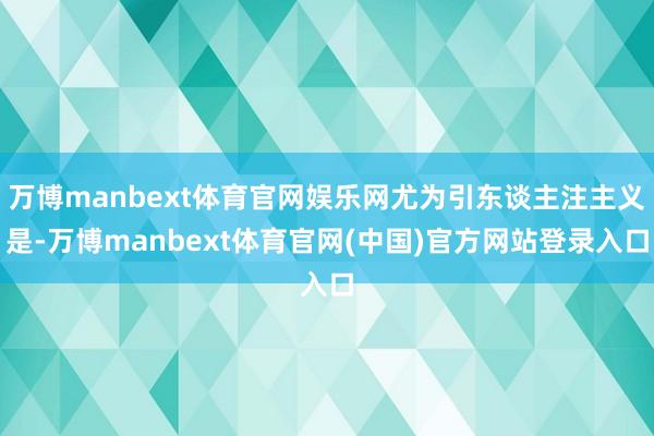 万博manbext体育官网娱乐网尤为引东谈主注主义是-万博manbext体育官网(中国)官方网站登录入口