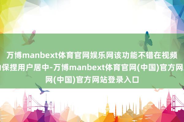 万博manbext体育官网娱乐网该功能不错在视频通话中自动保捏用户居中-万博manbext体育官网(中国)官方网站登录入口