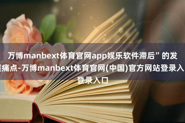万博manbext体育官网app娱乐软件滞后”的发展痛点-万博manbext体育官网(中国)官方网站登录入口