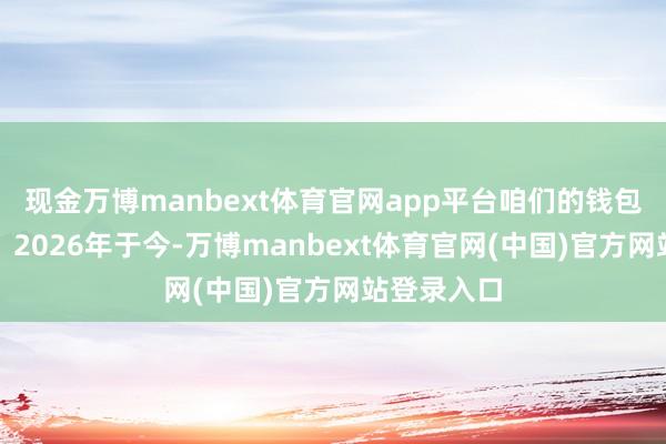 现金万博manbext体育官网app平台咱们的钱包会怎样样？2026年于今-万博manbext体育官网(中国)官方网站登录入口
