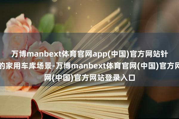 万博manbext体育官网app(中国)官方网站针对国际常见的家用车库场景-万博manbext体育官网(中国)官方网站登录入口
