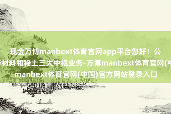 现金万博manbext体育官网app平台您好！公司专注于钨钼、动力新材料和稀土三大中枢业务-万博manbext体育官网(中国)官方网站登录入口