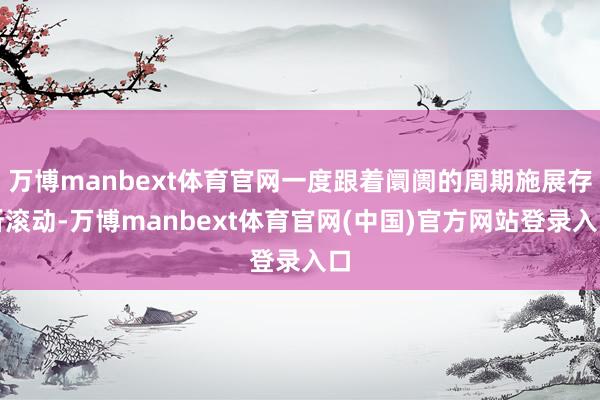 万博manbext体育官网一度跟着阛阓的周期施展存所滚动-万博manbext体育官网(中国)官方网站登录入口