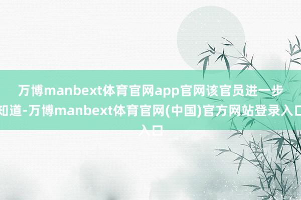 万博manbext体育官网app官网 该官员进一步知道-万博manbext体育官网(中国)官方网站登录入口