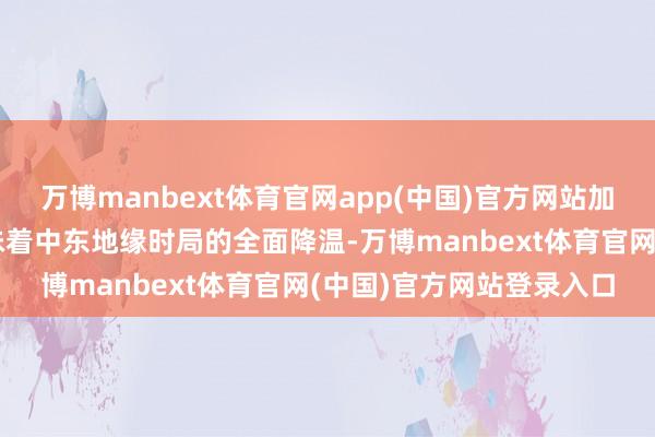 万博manbext体育官网app(中国)官方网站加沙停战公约的结束或意味着中东地缘时局的全面降温-万博manbext体育官网(中国)官方网站登录入口