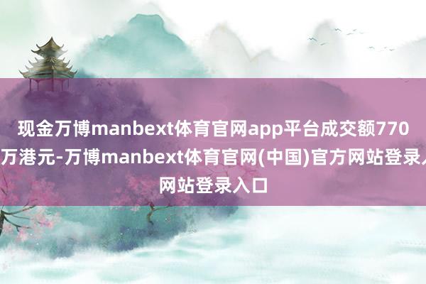 现金万博manbext体育官网app平台成交额770.37万港元-万博manbext体育官网(中国)官方网站登录入口