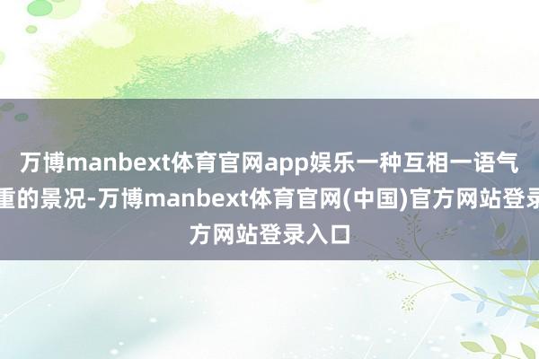 万博manbext体育官网app娱乐一种互相一语气和尊重的景况-万博manbext体育官网(中国)官方网站登录入口