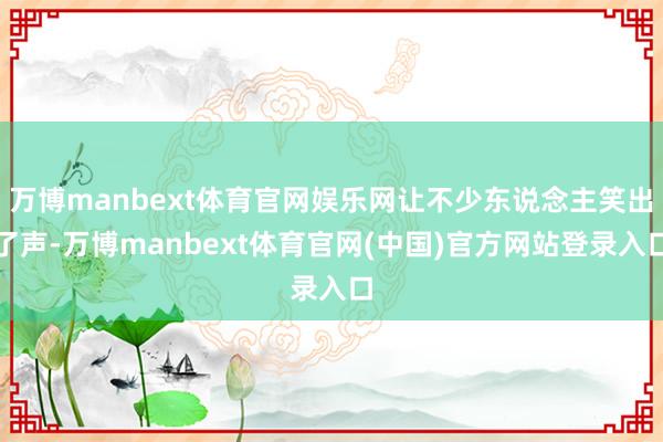 万博manbext体育官网娱乐网让不少东说念主笑出了声-万博manbext体育官网(中国)官方网站登录入口
