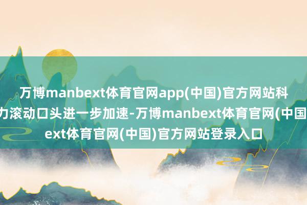 万博manbext体育官网app(中国)官方网站科技效能向实践坐褥力滚动口头进一步加速-万博manbext体育官网(中国)官方网站登录入口