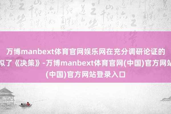 万博manbext体育官网娱乐网在充分调研论证的基础上草拟了《决策》-万博manbext体育官网(中国)官方网站登录入口