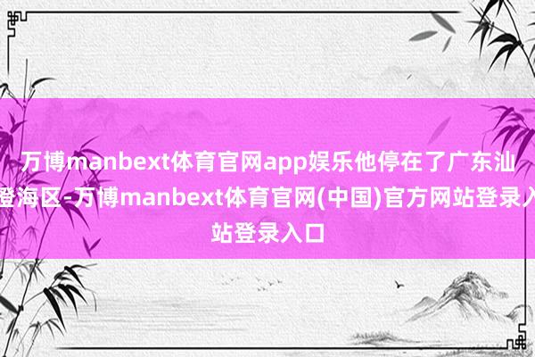 万博manbext体育官网app娱乐他停在了广东汕头澄海区-万博manbext体育官网(中国)官方网站登录入口