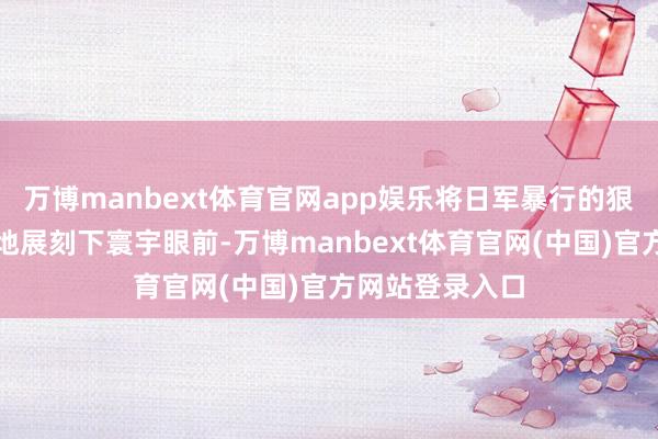 万博manbext体育官网app娱乐将日军暴行的狠毒细节赤裸裸地展刻下寰宇眼前-万博manbext体育官网(中国)官方网站登录入口