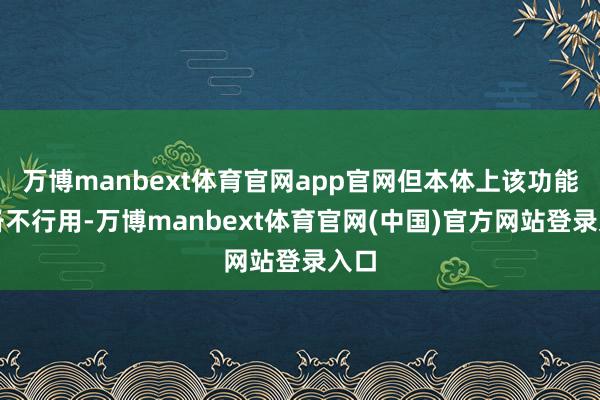 万博manbext体育官网app官网但本体上该功能皆备不行用-万博manbext体育官网(中国)官方网站登录入口