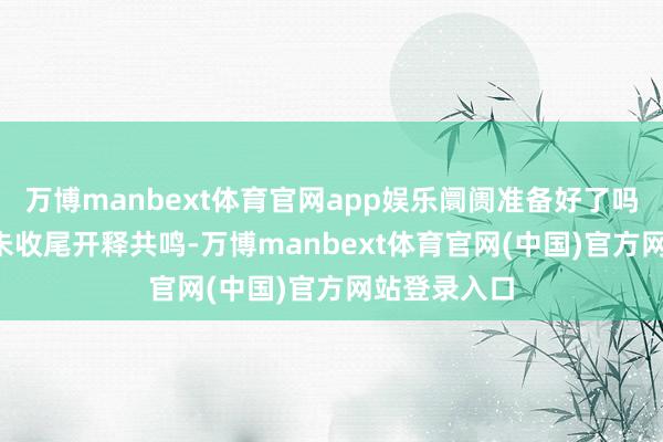 万博manbext体育官网app娱乐阛阓准备好了吗?即使IEA未收尾开释共鸣-万博manbext体育官网(中国)官方网站登录入口