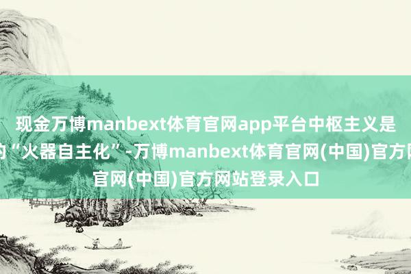 现金万博manbext体育官网app平台中枢主义是罢了以色列的“火器自主化”-万博manbext体育官网(中国)官方网站登录入口