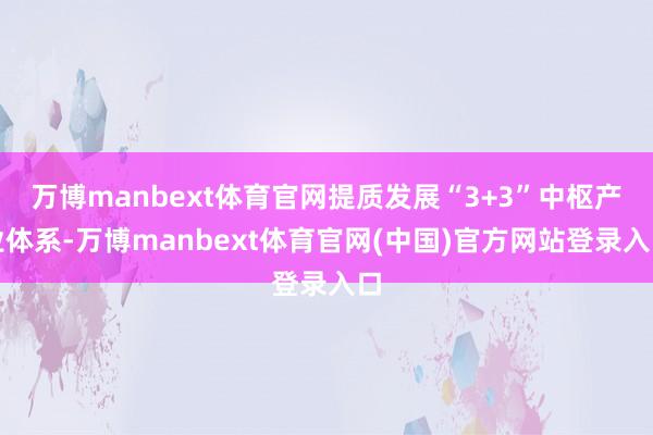 万博manbext体育官网提质发展“3+3”中枢产业体系-万博manbext体育官网(中国)官方网站登录入口