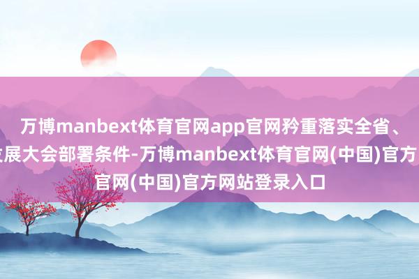 万博manbext体育官网app官网矜重落实全省、全市高质地发展大会部署条件-万博manbext体育官网(中国)官方网站登录入口
