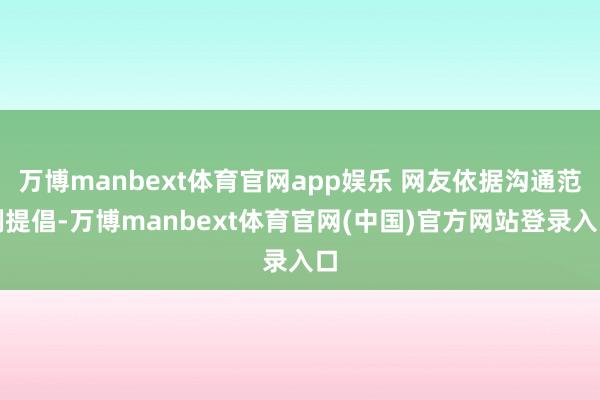 万博manbext体育官网app娱乐 网友依据沟通范例提倡-万博manbext体育官网(中国)官方网站登录入口