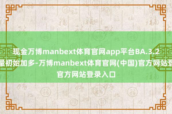 现金万博manbext体育官网app平台BA.3.2的检测量初始加多-万博manbext体育官网(中国)官方网站登录入口