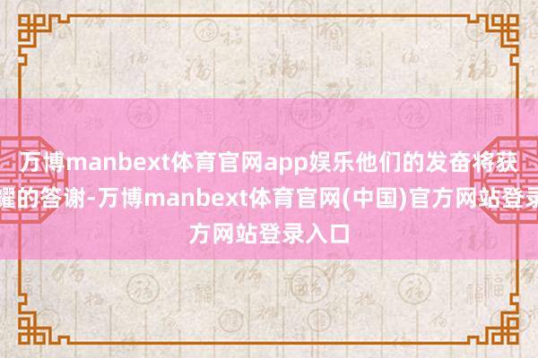 万博manbext体育官网app娱乐他们的发奋将获取显耀的答谢-万博manbext体育官网(中国)官方网站登录入口